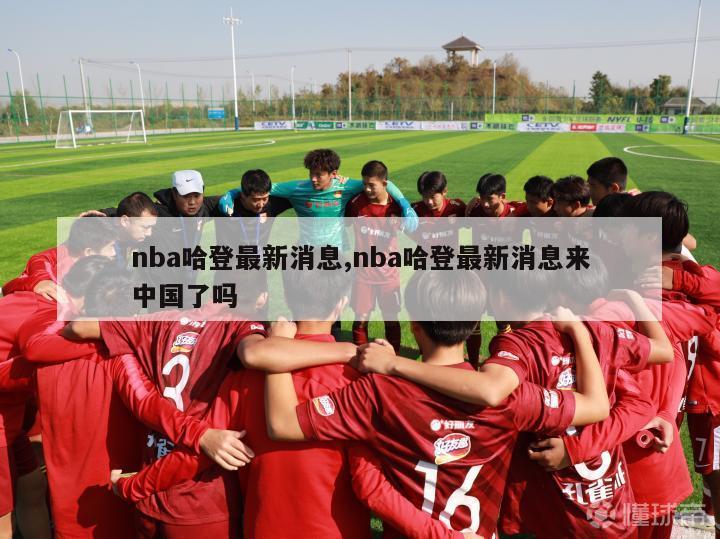 nba哈登最新消息,nba哈登最新消息来中国了吗