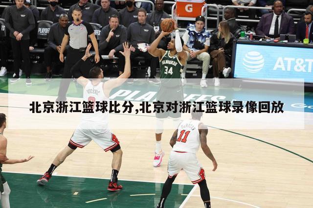 北京浙江篮球比分,北京对浙江篮球录像回放