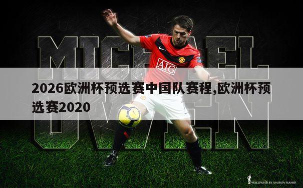2026欧洲杯预选赛中国队赛程,欧洲杯预选赛2020